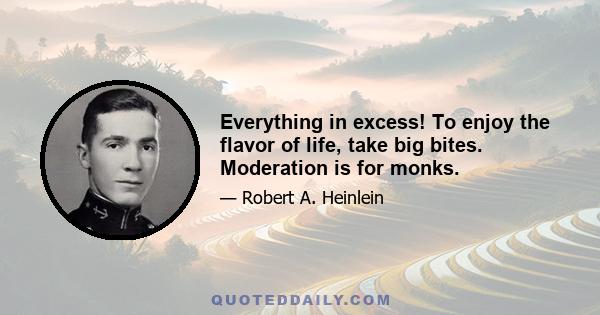 Everything in excess! To enjoy the flavor of life, take big bites. Moderation is for monks.