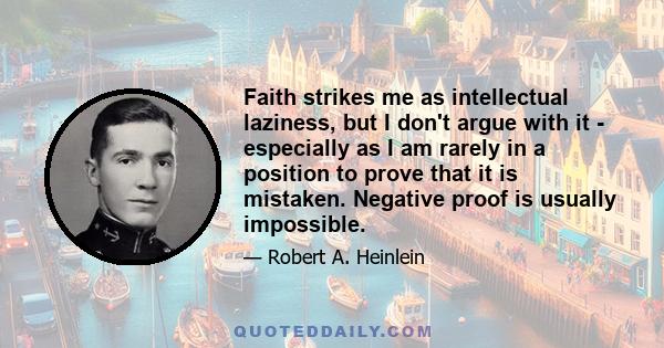 Faith strikes me as intellectual laziness, but I don't argue with it - especially as I am rarely in a position to prove that it is mistaken. Negative proof is usually impossible.