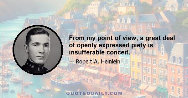 From my point of view, a great deal of openly expressed piety is insufferable conceit.