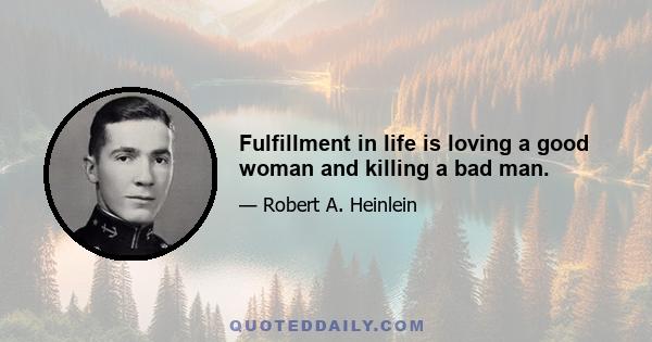 Fulfillment in life is loving a good woman and killing a bad man.