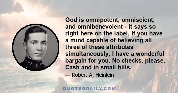 God is omnipotent, omniscient, and omnibenevolent - it says so right here on the label. If you have a mind capable of believing all three of these attributes simultaneously, I have a wonderful bargain for you. No