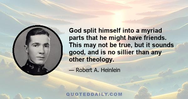 God split himself into a myriad parts that he might have friends. This may not be true, but it sounds good, and is no sillier than any other theology.