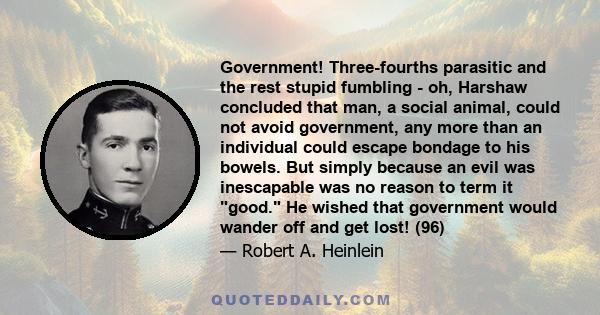 Government! Three-fourths parasitic and the rest stupid fumbling - oh, Harshaw concluded that man, a social animal, could not avoid government, any more than an individual could escape bondage to his bowels. But simply