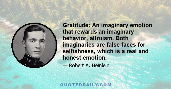 Gratitude: An imaginary emotion that rewards an imaginary behavior, altruism. Both imaginaries are false faces for selfishness, which is a real and honest emotion.