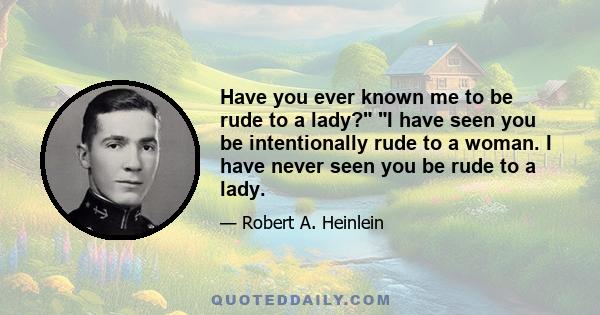 Have you ever known me to be rude to a lady? I have seen you be intentionally rude to a woman. I have never seen you be rude to a lady.