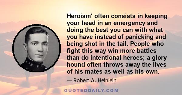 Heroism' often consists in keeping your head in an emergency and doing the best you can with what you have instead of panicking and being shot in the tail. People who fight this way win more battles than do intentional