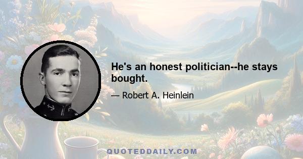 He's an honest politician--he stays bought.