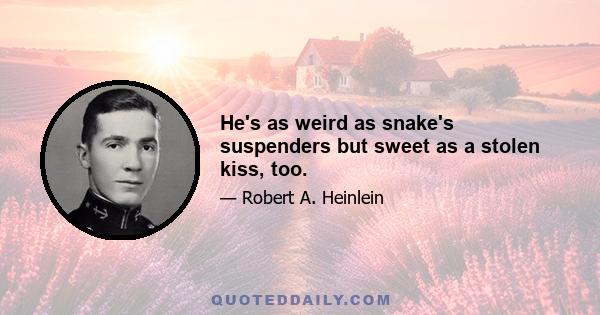 He's as weird as snake's suspenders but sweet as a stolen kiss, too.