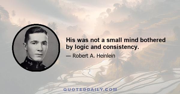 His was not a small mind bothered by logic and consistency.