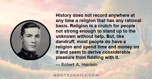 History does not record anywhere at any time a religion that has any rational basis. Religion is a crutch for people not strong enough to stand up to the unknown without help. But, like dandruff, most people do have a