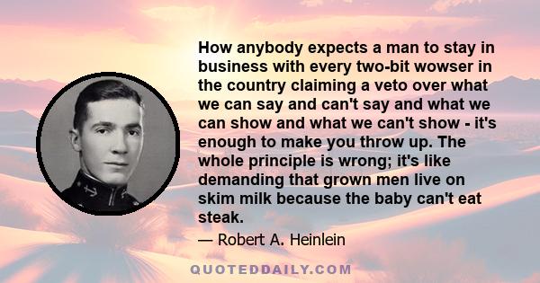 How anybody expects a man to stay in business with every two-bit wowser in the country claiming a veto over what we can say and can't say and what we can show and what we can't show - it's enough to make you throw up.