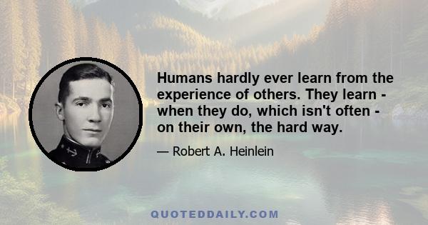 Humans hardly ever learn from the experience of others. They learn - when they do, which isn't often - on their own, the hard way.