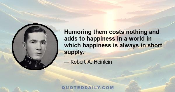 Humoring them costs nothing and adds to happiness in a world in which happiness is always in short supply.