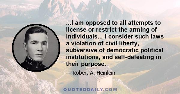 ...I am opposed to all attempts to license or restrict the arming of individuals... I consider such laws a violation of civil liberty, subversive of democratic political institutions, and self-defeating in their purpose.