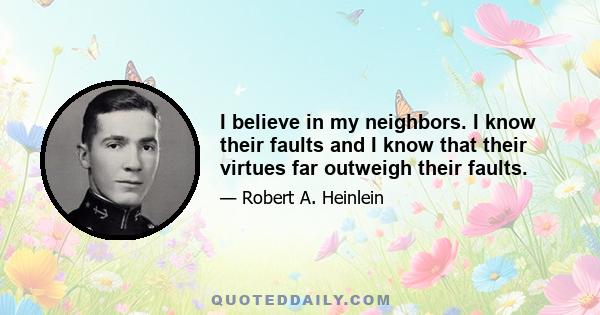 I believe in my neighbors. I know their faults and I know that their virtues far outweigh their faults.