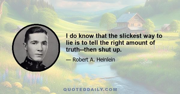 I do know that the slickest way to lie is to tell the right amount of truth--then shut up.