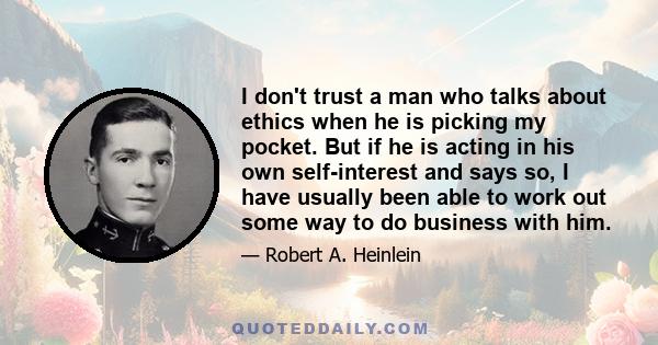 I don't trust a man who talks about ethics when he is picking my pocket. But if he is acting in his own self-interest and says so, I have usually been able to work out some way to do business with him.