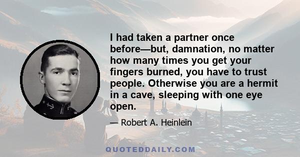 I had taken a partner once before—but, damnation, no matter how many times you get your fingers burned, you have to trust people. Otherwise you are a hermit in a cave, sleeping with one eye open.