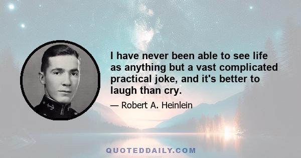 I have never been able to see life as anything but a vast complicated practical joke, and it's better to laugh than cry.