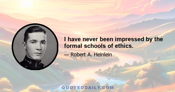 I have never been impressed by the formal schools of ethics.