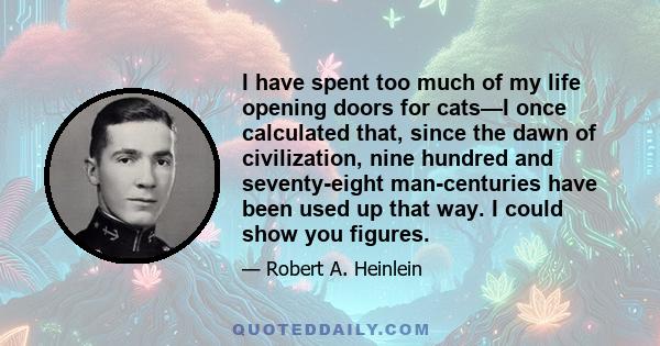 I have spent too much of my life opening doors for cats—I once calculated that, since the dawn of civilization, nine hundred and seventy-eight man-centuries have been used up that way. I could show you figures.