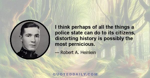 I think perhaps of all the things a police state can do to its citizens, distorting history is possibly the most pernicious.