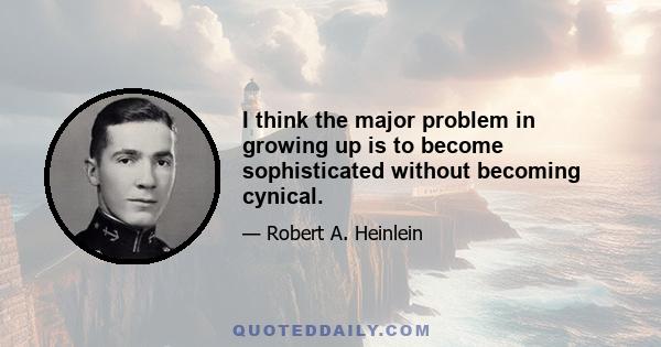 I think the major problem in growing up is to become sophisticated without becoming cynical.