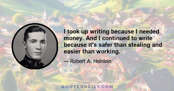 I took up writing because I needed money. And I continued to write because it's safer than stealing and easier than working.