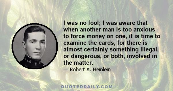 I was no fool; I was aware that when another man is too anxious to force money on one, it is time to examine the cards, for there is almost certainly something illegal, or dangerous, or both, involved in the matter.