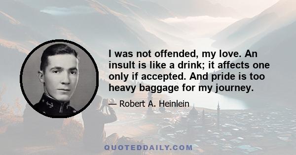 I was not offended, my love. An insult is like a drink; it affects one only if accepted. And pride is too heavy baggage for my journey.