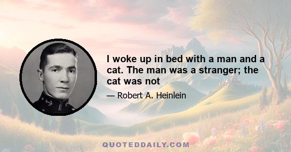 I woke up in bed with a man and a cat. The man was a stranger; the cat was not