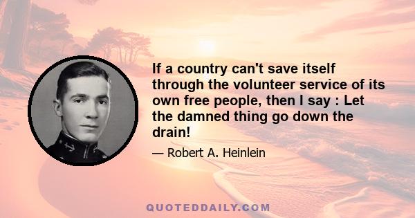 If a country can't save itself through the volunteer service of its own free people, then I say : Let the damned thing go down the drain!