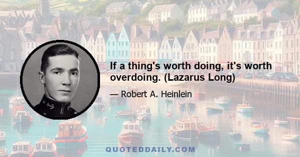 If a thing's worth doing, it's worth overdoing. (Lazarus Long)