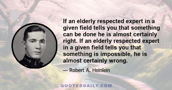 If an elderly respected expert in a given field tells you that something can be done he is almost certainly right. If an elderly respected expert in a given field tells you that something is impossible, he is almost