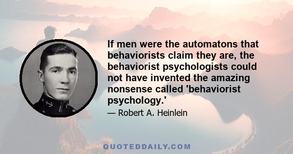 If men were the automatons that behaviorists claim they are, the behaviorist psychologists could not have invented the amazing nonsense called 'behaviorist psychology.'