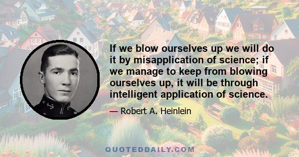 If we blow ourselves up we will do it by misapplication of science; if we manage to keep from blowing ourselves up, it will be through intelligent application of science.