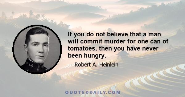 If you do not believe that a man will commit murder for one can of tomatoes, then you have never been hungry.