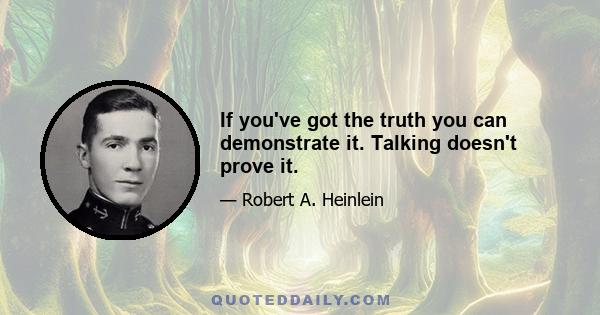 If you've got the truth you can demonstrate it. Talking doesn't prove it.