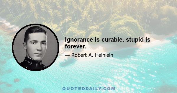 Ignorance is curable, stupid is forever.