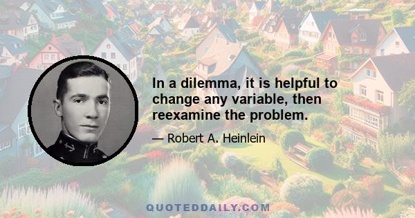 In a dilemma, it is helpful to change any variable, then reexamine the problem.