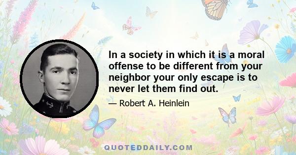 In a society in which it is a moral offense to be different from your neighbor your only escape is to never let them find out.