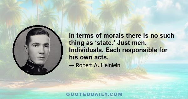 In terms of morals there is no such thing as ‘state.’ Just men. Individuals. Each responsible for his own acts.