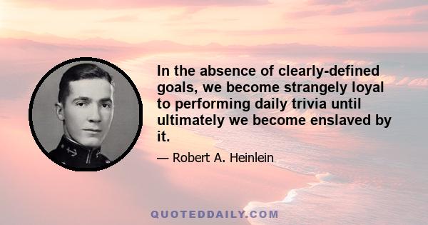 In the absence of clearly-defined goals, we become strangely loyal to performing daily trivia until ultimately we become enslaved by it.