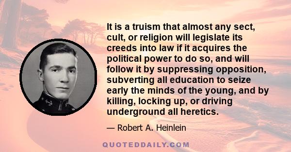 It is a truism that almost any sect, cult, or religion will legislate its creeds into law if it acquires the political power to do so, and will follow it by suppressing opposition, subverting all education to seize