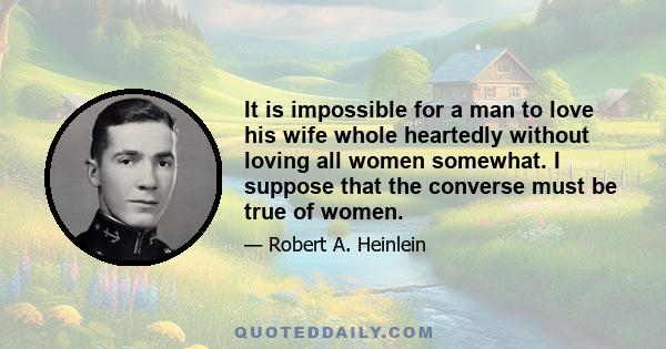 It is impossible for a man to love his wife whole heartedly without loving all women somewhat. I suppose that the converse must be true of women.