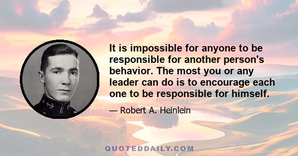 It is impossible for anyone to be responsible for another person's behavior. The most you or any leader can do is to encourage each one to be responsible for himself.