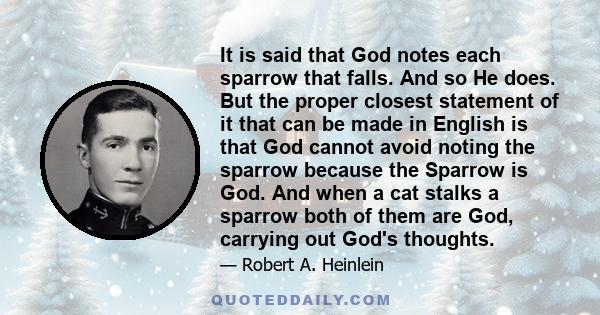 It is said that God notes each sparrow that falls. And so He does. But the proper closest statement of it that can be made in English is that God cannot avoid noting the sparrow because the Sparrow is God. And when a