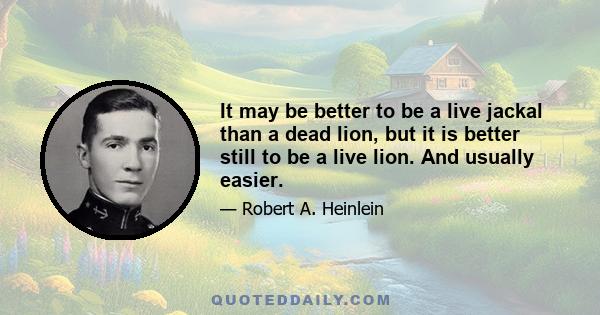 It may be better to be a live jackal than a dead lion, but it is better still to be a live lion. And usually easier.