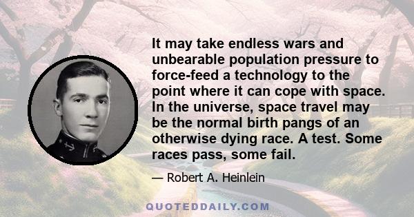 It may take endless wars and unbearable population pressure to force-feed a technology to the point where it can cope with space. In the universe, space travel may be the normal birth pangs of an otherwise dying race. A 