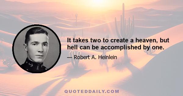 It takes two to create a heaven, but hell can be accomplished by one.